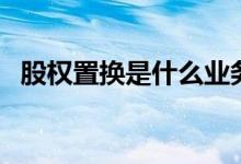 股权置换是什么业务 股权置换是什么意思 
