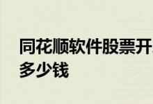同花顺软件股票开户靠谱吗 同花顺股票开户多少钱 