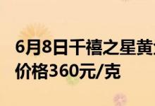 6月8日千禧之星黄金黄金价格495元/克 铂金价格360元/克