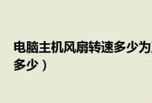 电脑主机风扇转速多少为正常（台式机cpu风扇转速正常是多少）