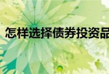 怎样选择债券投资品种 怎样选择债券型基金