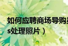 如何应聘商场导购员是去店里问吗（如何用ps处理照片）