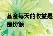 基金每天的收益是什么 基金每日收益是钱还是份额