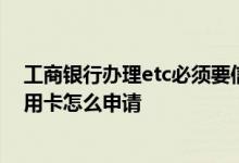 工商银行办理etc必须要信用卡吗 我想知道工商银行ETC信用卡怎么申请