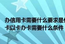 办信用卡需要什么要求是什么（以卡办卡需要什么条件,信用卡以卡办卡需要什么条件）