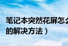 笔记本突然花屏怎么办（笔记本电脑突然花屏的解决方法）