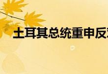 土耳其总统重申反对瑞典和芬兰加入北约