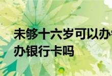 未够十六岁可以办银行卡吗 未满十六岁可以办银行卡吗 