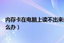 内存卡在电脑上读不出来内容（内存卡在电脑上读不出来怎么办）