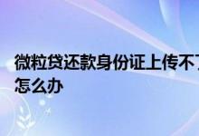 微粒贷还款身份证上传不了怎么办 微粒贷上传身份证后悔了怎么办