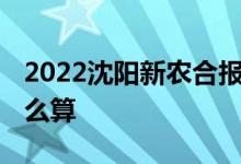 2022沈阳新农合报销比例是多少 报销比例怎么算 