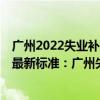 广州2022失业补助金一个月多少 广州失业补助金领取2022最新标准：广州失业补助金能领几个月一个月多少钱 