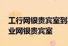 工行网银贵宾室到期 工商银行：如何开通企业网银贵宾室