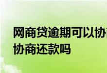 网商贷逾期可以协商解决吗 网商贷逾期可以协商还款吗
