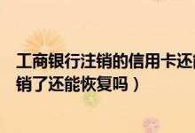 工商银行注销的信用卡还能恢复吗（浙江稠州银行信用卡注销了还能恢复吗）