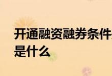 开通融资融券条件是什么 开通融资融券条件是什么 