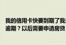 我的信用卡快要到期了我未付的账单怎么办？会不会导致我逾期？以后需要申请房贷