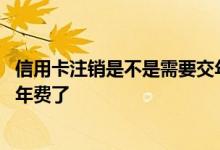 信用卡注销是不是需要交年费 信用卡注销了是不是就不用交年费了