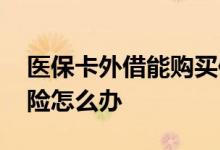 医保卡外借能购买保险吗 医保卡外借想买保险怎么办