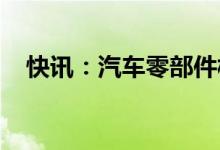 快讯：汽车零部件板块震荡走强多股涨停