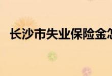 长沙市失业保险金怎么领 办理指南来了！ 