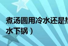煮汤圆用冷水还是热水（煮汤圆用冷水还是热水下锅）