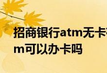 招商银行atm无卡存款怎么操作 招商银行atm可以办卡吗
