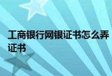 工商银行网银证书怎么弄 工商银行：如何代办领取企业网银证书