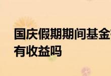国庆假期期间基金有收益吗 国庆期间基金会有收益吗