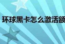 环球黑卡怎么激活额度（你可以选择这样做）