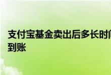 支付宝基金卖出后多长时间到账 支付宝卖掉基金后什么时候到账