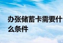 办张储蓄卡需要什么条件吗 办储蓄卡需要什么条件