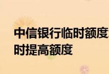 中信银行临时额度怎么提升 中信银行如何临时提高额度