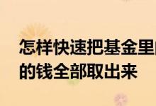 怎样快速把基金里的钱取出来 怎样把基金里的钱全部取出来