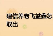 建信养老飞益鑫怎么样 建信养老飞益鑫怎么取出