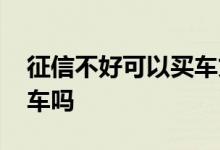 征信不好可以买车贷款吗 征信不好能贷款买车吗