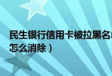 民生银行信用卡被拉黑名单怎么办（民生银行信用卡黑名单怎么消除）
