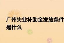 广州失业补助金发放条件 广州失业补助金发放标准2022年是什么 