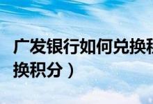 广发银行如何兑换积分商城（广发银行如何兑换积分）