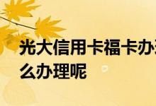 光大信用卡福卡办理 光大信用卡福卡积分怎么办理呢