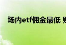 场内etf佣金最低 购买场内etf需要佣金吗