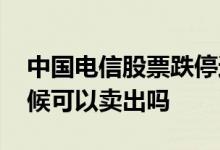 中国电信股票跌停还能卖出吗 股票跌停的时候可以卖出吗