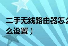 二手无线路由器怎么设置（二手路由器应该怎么设置）