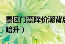 景区门票降价潮背后套路（屡次难止价格明降暗升）