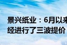 景兴纸业：6月以来公司生活用纸原纸产品已经进行了三波提价