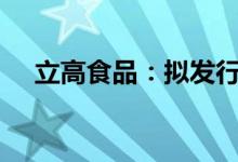 立高食品：拟发行不超过9.5亿元可转债