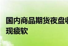 国内商品期货夜盘收盘多数下跌能源化工品表现疲软