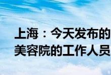 上海：今天发布的6例感染者中有3人是同一美容院的工作人员