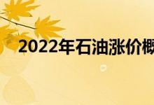 2022年石油涨价概念股名单出炉（附股）