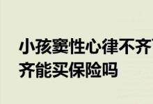 小孩窦性心律不齐可以买保险吗 窦性心律不齐能买保险吗